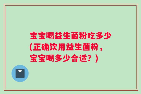 宝宝喝益生菌粉吃多少(正确饮用益生菌粉，宝宝喝多少合适？)