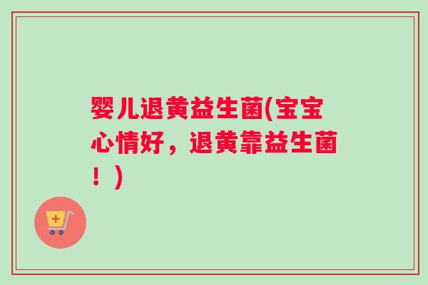 婴儿退黄益生菌(宝宝心情好，退黄靠益生菌！)