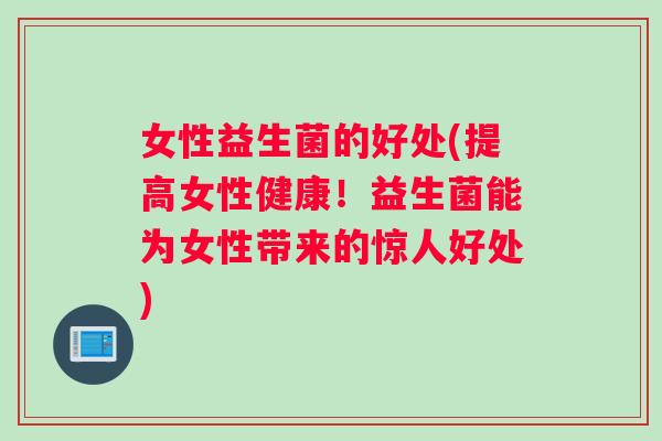 女性益生菌的好处(提高女性健康！益生菌能为女性带来的惊人好处)