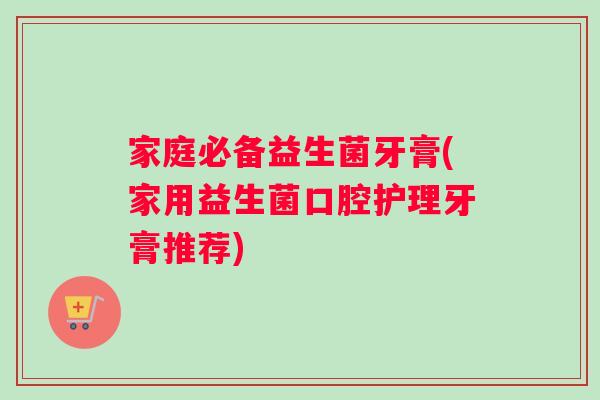 家庭必备益生菌牙膏(家用益生菌口腔护理牙膏推荐)