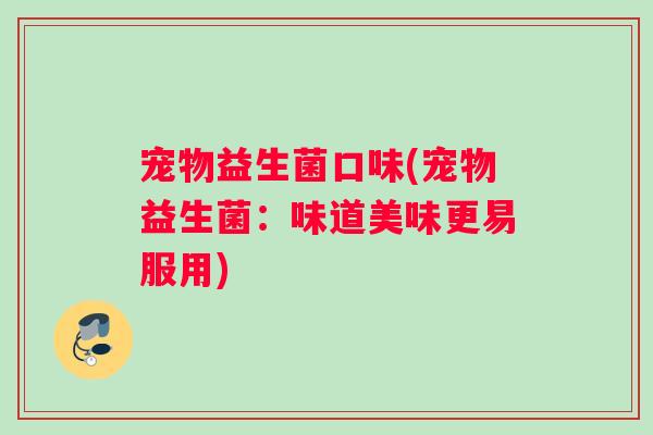 宠物益生菌口味(宠物益生菌：味道美味更易服用)