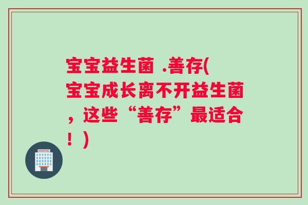 宝宝益生菌 .善存(宝宝成长离不开益生菌，这些“善存”最适合！)
