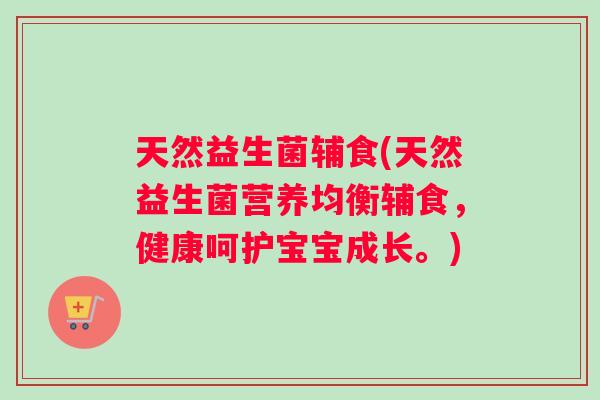 天然益生菌辅食(天然益生菌营养均衡辅食，健康呵护宝宝成长。)