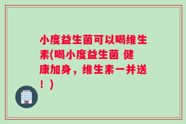 小度益生菌可以喝维生素(喝小度益生菌 健康加身,维生素一并送!) 小度益生菌可以喝维生素(喝小度益生菌 健康加身,维生素一并送!)
