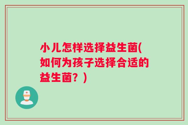 小儿怎样选择益生菌(如何为孩子选择合适的益生菌？)