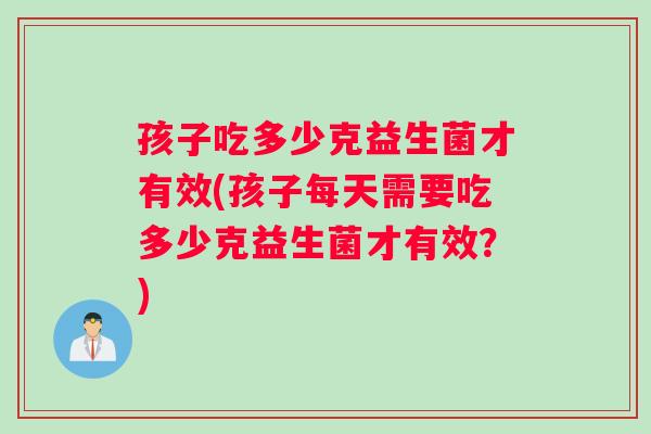孩子吃多少克益生菌才有效(孩子每天需要吃多少克益生菌才有效？)