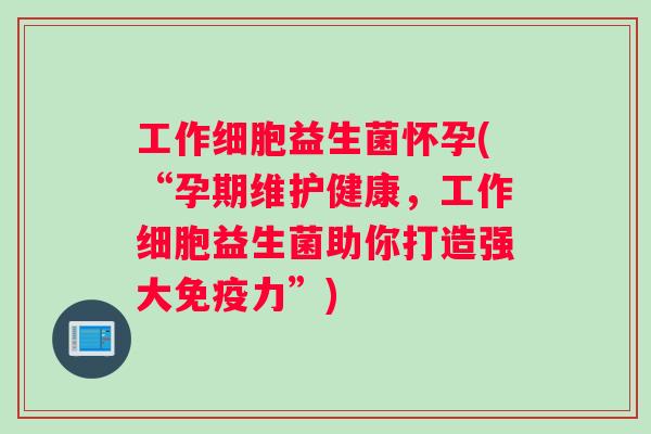 工作细胞益生菌怀孕(“孕期维护健康,工作细胞益生菌助你打造强大力”) 工作细胞益生菌怀孕(“孕期维护健康,工作细胞益生菌助你打造强大力”)