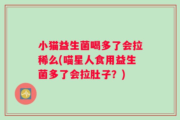 小猫益生菌喝多了会拉稀么(喵星人食用益生菌多了会拉肚子?) 小猫益生菌喝多了会拉稀么(喵星人食用益生菌多了会拉肚子?)