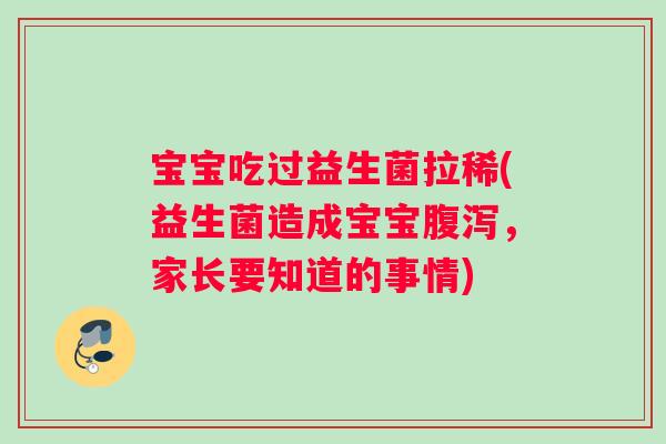 宝宝吃过益生菌拉稀(益生菌造成宝宝，家长要知道的事情)