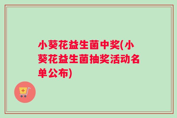 小葵花益生菌中奖(小葵花益生菌抽奖活动名单公布)