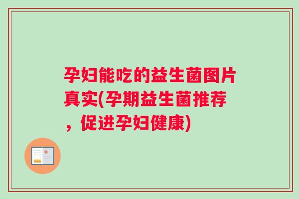 孕妇能吃的益生菌图片真实(孕期益生菌推荐，促进孕妇健康)