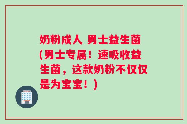 奶粉成人 男士益生菌(男士专属！速吸收益生菌，这款奶粉不仅仅是为宝宝！)