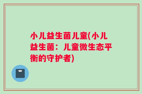 小儿益生菌儿童(小儿益生菌：儿童微生态平衡的守护者)