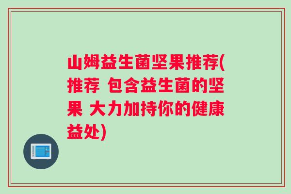 山姆益生菌坚果推荐(推荐 包含益生菌的坚果 大力加持你的健康益处)