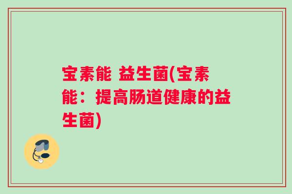 宝素能 益生菌(宝素能:提高肠道健康的益生菌) 宝素能 益生菌(宝素能:提高肠道健康的益生菌)