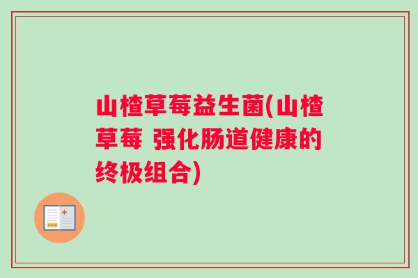 山楂草莓益生菌(山楂草莓 强化肠道健康的终极组合)