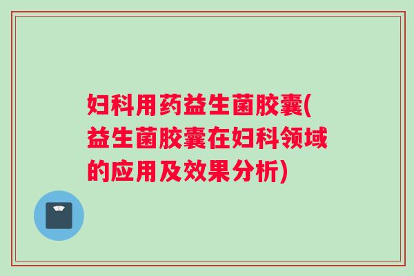 用药益生菌胶囊(益生菌胶囊在领域的应用及效果分析) 用药益生菌胶囊(益生菌胶囊在领域的应用及效果分析)