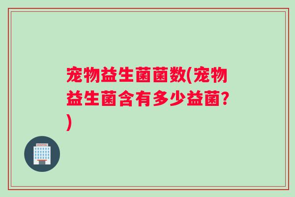 宠物益生菌菌数(宠物益生菌含有多少益菌？)