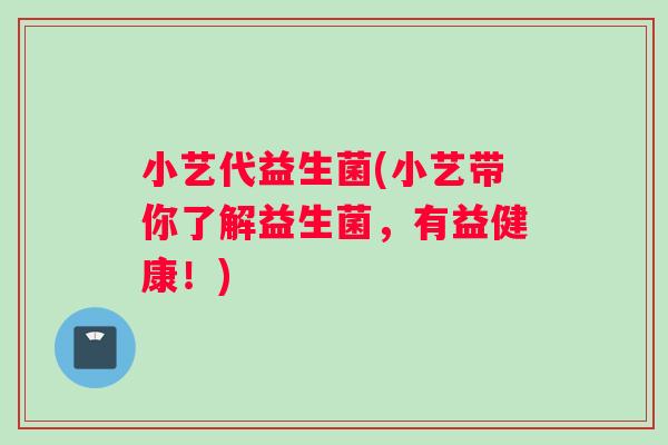 小艺代益生菌(小艺带你了解益生菌，有益健康！)