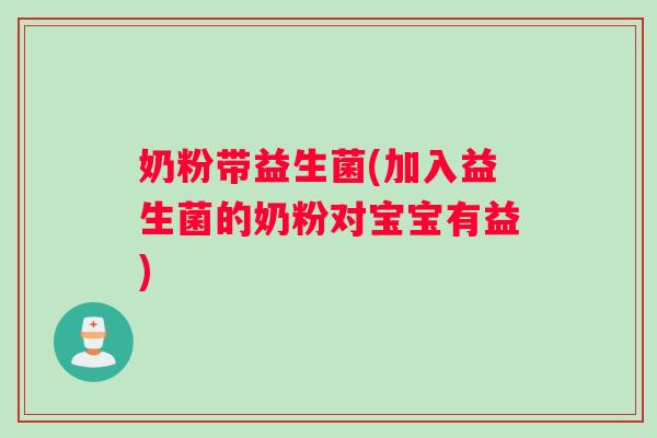 奶粉带益生菌(加入益生菌的奶粉对宝宝有益) 奶粉带益生菌(加入益生菌的奶粉对宝宝有益)