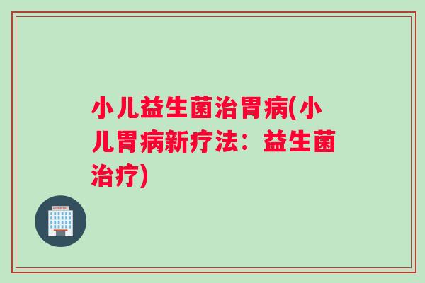小儿益生菌治胃病(小儿胃病新疗法：益生菌治疗)