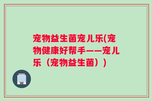 宠物益生菌宠儿乐(宠物健康好帮手——宠儿乐（宠物益生菌）)