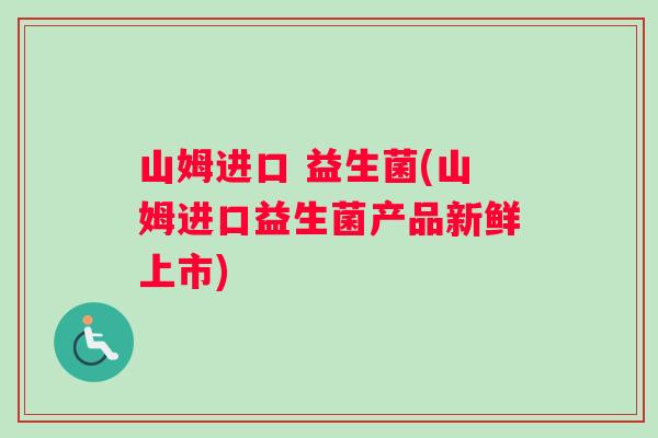 山姆进口 益生菌(山姆进口益生菌产品新鲜上市)