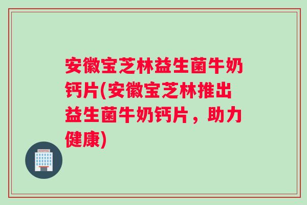 安徽宝芝林益生菌牛奶钙片(安徽宝芝林推出益生菌牛奶钙片，助力健康)