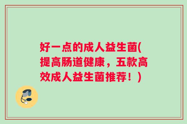 好一点的成人益生菌(提高肠道健康，五款高效成人益生菌推荐！)