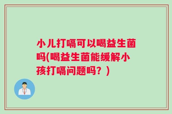 小儿打嗝可以喝益生菌吗(喝益生菌能缓解小孩打嗝问题吗？)