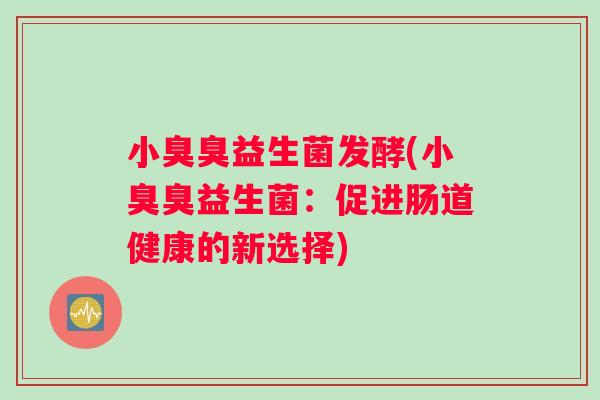 小臭臭益生菌发酵(小臭臭益生菌:促进肠道健康的新选择) 小臭臭益生菌发酵(小臭臭益生菌:促进肠道健康的新选择)
