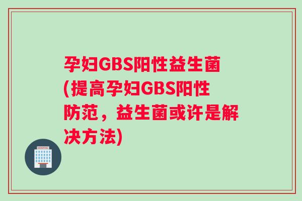 孕妇GBS阳性益生菌(提高孕妇GBS阳性防范，益生菌或许是解决方法)