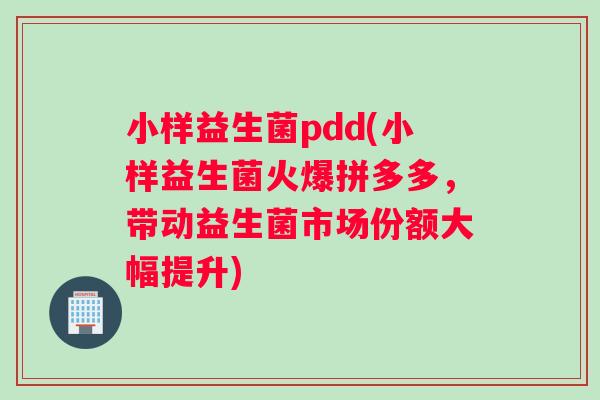 小样益生菌pdd(小样益生菌火爆拼多多,带动益生菌市场份额大幅提升) 小样益生菌pdd(小样益生菌火爆拼多多,带动益生菌市场份额大幅提升)