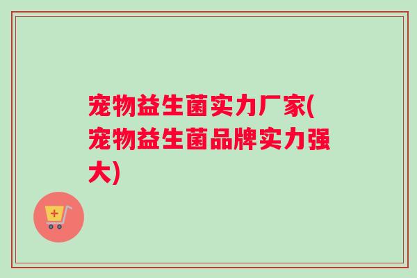 宠物益生菌实力厂家(宠物益生菌品牌实力强大)
