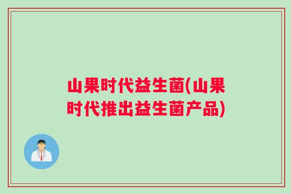 山果时代益生菌(山果时代推出益生菌产品)