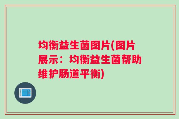 均衡益生菌图片(图片展示:均衡益生菌帮助维护肠道平衡) 均衡益生菌图片(图片展示:均衡益生菌帮助维护肠道平衡)