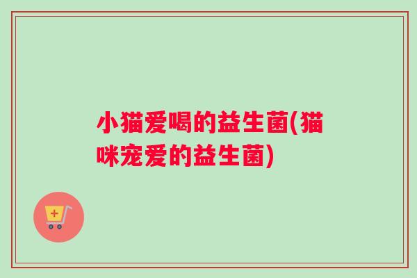 小猫爱喝的益生菌(猫咪宠爱的益生菌)