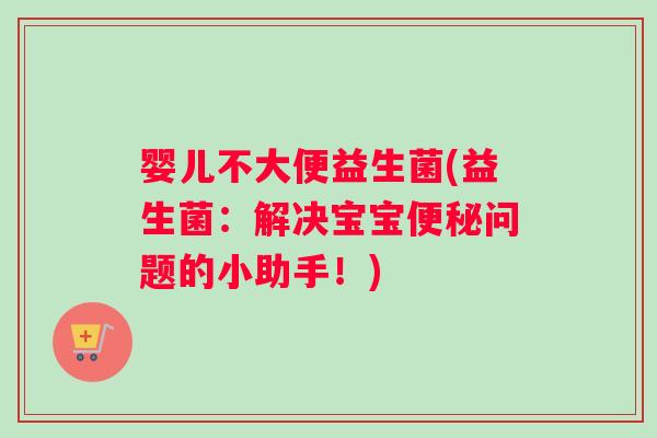 婴儿不大便益生菌(益生菌：解决宝宝问题的小助手！)