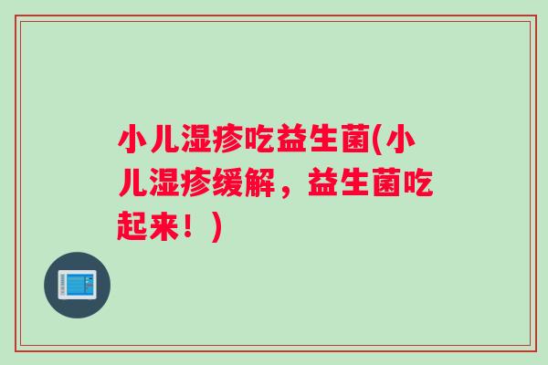 小儿吃益生菌(小儿缓解,益生菌吃起来!) 小儿吃益生菌(小儿缓解,益生菌吃起来!)
