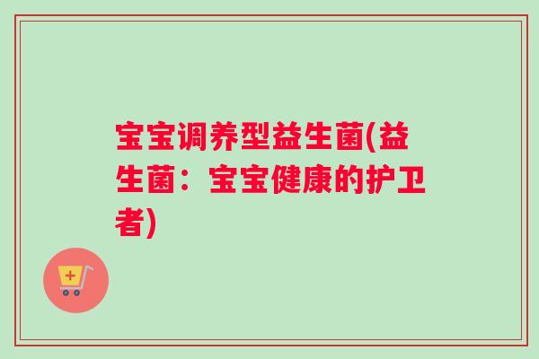宝宝调养型益生菌(益生菌：宝宝健康的护卫者)