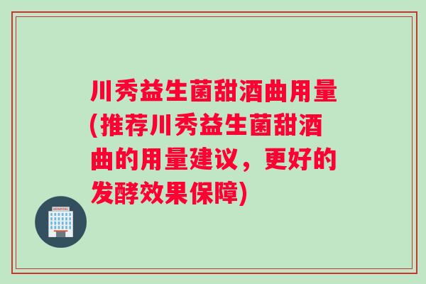 川秀益生菌甜酒曲用量(推荐川秀益生菌甜酒曲的用量建议，更好的发酵效果保障)
