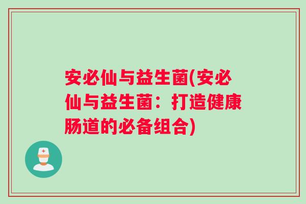 安必仙与益生菌(安必仙与益生菌：打造健康肠道的必备组合)