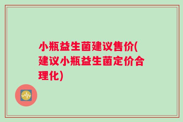 小瓶益生菌建议售价(建议小瓶益生菌定价合理化)