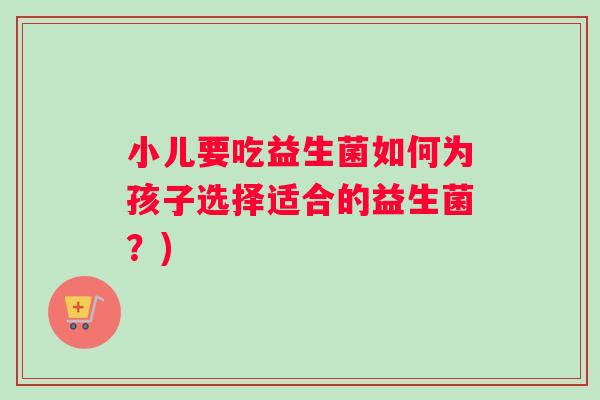 小儿要吃益生菌如何为孩子选择适合的益生菌？)