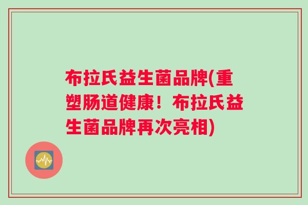 布拉氏益生菌品牌(重塑肠道健康！布拉氏益生菌品牌再次亮相)