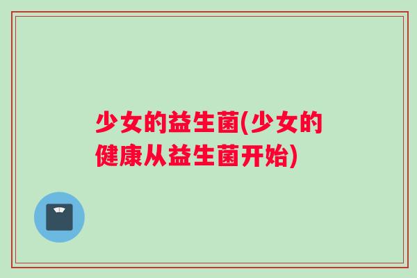 少女的益生菌(少女的健康从益生菌开始)