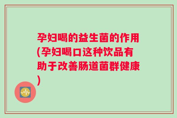 孕妇喝的益生菌的作用(孕妇喝口这种饮品有助于改善肠道菌群健康) 孕妇喝的益生菌的作用(孕妇喝口这种饮品有助于改善肠道菌群健康)