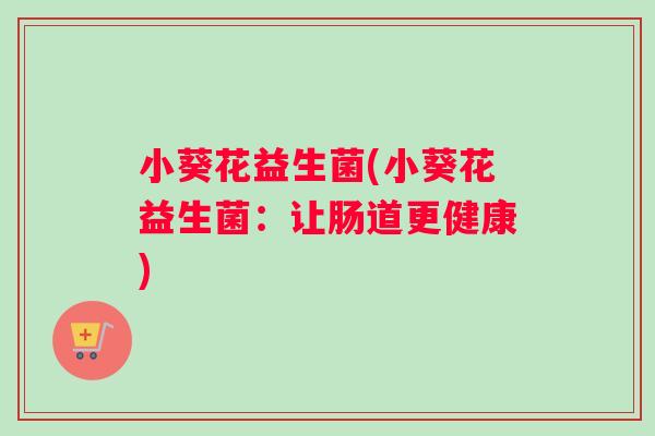 小葵花益生菌(小葵花益生菌：让肠道更健康)