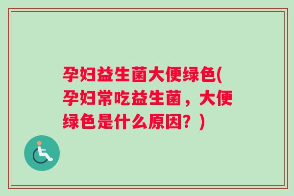 孕妇益生菌大便绿色(孕妇常吃益生菌,大便绿色是什么原因?) 孕妇益生菌大便绿色(孕妇常吃益生菌,大便绿色是什么原因?)
