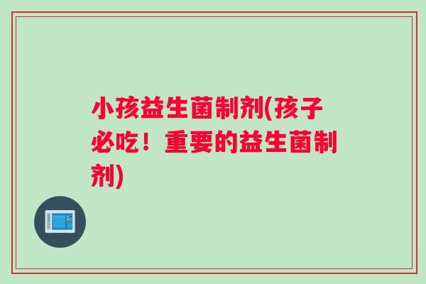 小孩益生菌制剂(孩子必吃！重要的益生菌制剂)